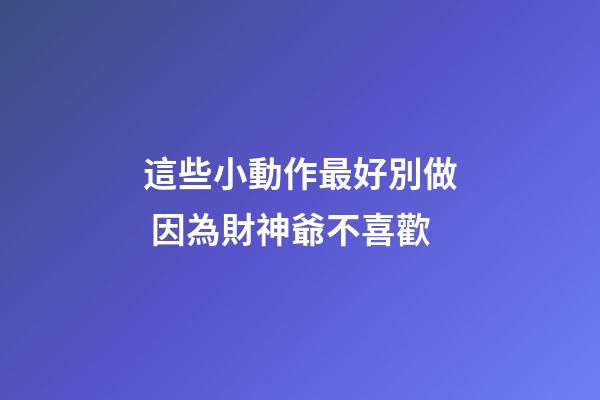 這些小動作最好別做 因為財神爺不喜歡
